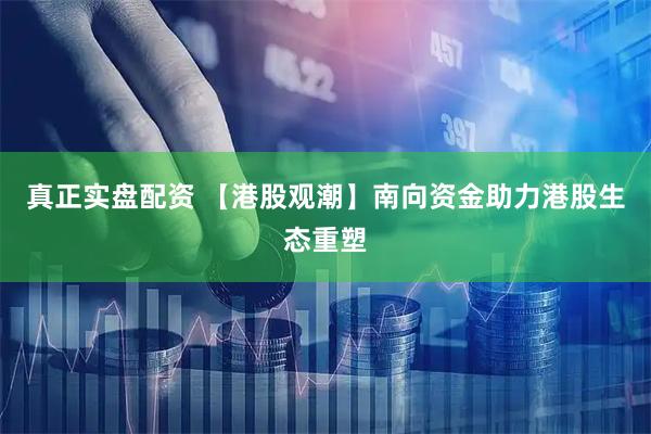 真正实盘配资 【港股观潮】南向资金助力港股生态重塑