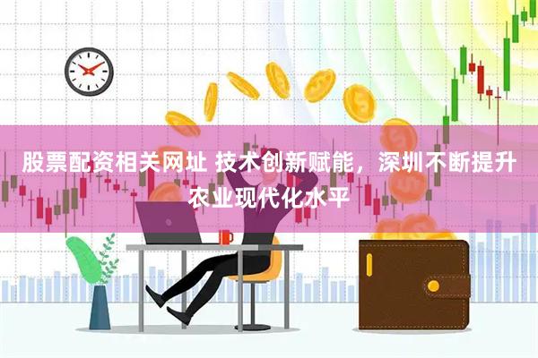 股票配资相关网址 技术创新赋能，深圳不断提升农业现代化水平