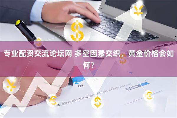 专业配资交流论坛网 多空因素交织，黄金价格会如何？