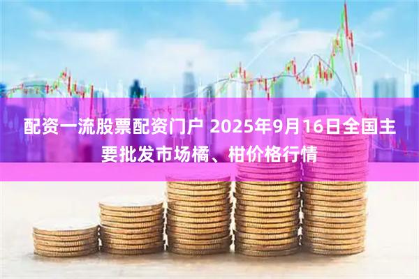 配资一流股票配资门户 2025年9月16日全国主要批发市场橘、柑价格行情