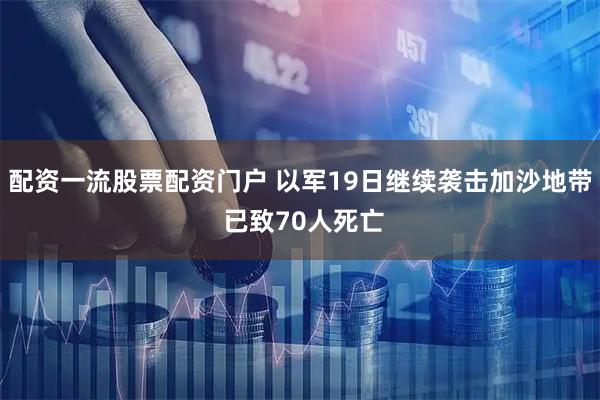配资一流股票配资门户 以军19日继续袭击加沙地带 已致70人死亡