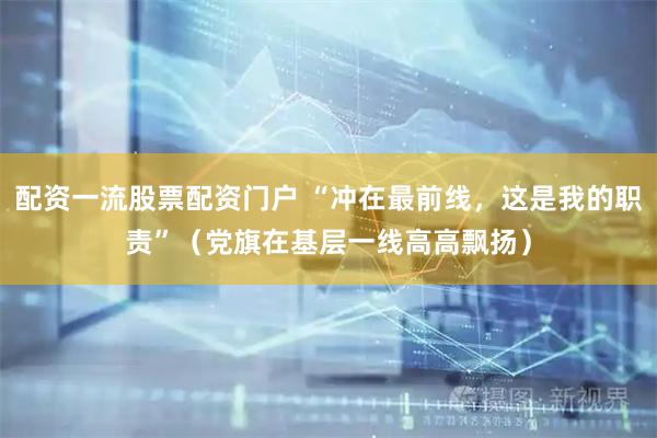 配资一流股票配资门户 “冲在最前线，这是我的职责”（党旗在基层一线高高飘扬）