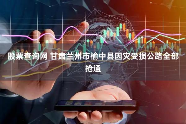股票查询网 甘肃兰州市榆中县因灾受损公路全部抢通