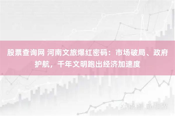 股票查询网 河南文旅爆红密码：市场破局、政府护航，千年文明跑出经济加速度
