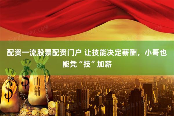 配资一流股票配资门户 让技能决定薪酬，小哥也能凭“技”加薪