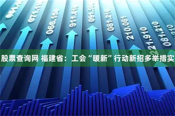 股票查询网 福建省：工会“暖新”行动新招多举措实