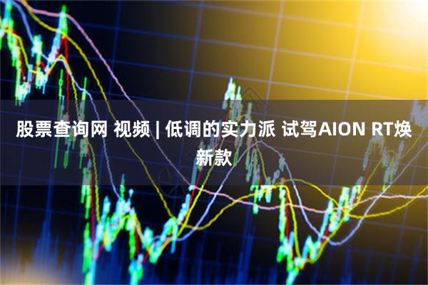 股票查询网 视频 | 低调的实力派 试驾AION RT焕新款