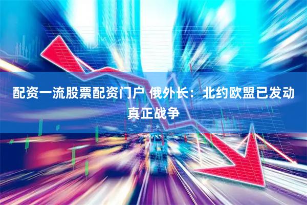 配资一流股票配资门户 俄外长：北约欧盟已发动真正战争
