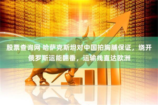 股票查询网 哈萨克斯坦对中国拍胸脯保证，绕开俄罗斯运能翻番，运输线直达欧洲