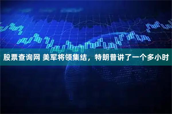 股票查询网 美军将领集结，特朗普讲了一个多小时