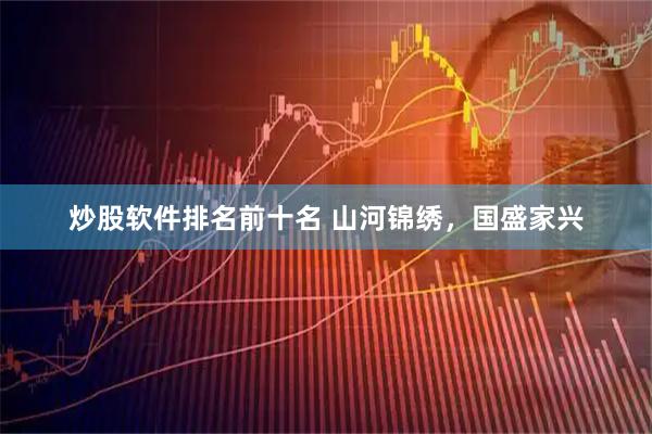 炒股软件排名前十名 山河锦绣，国盛家兴