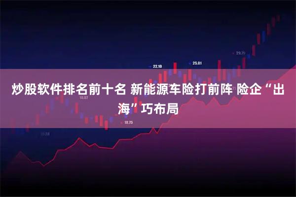炒股软件排名前十名 新能源车险打前阵 险企“出海”巧布局