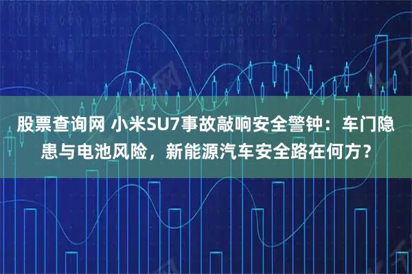 股票查询网 小米SU7事故敲响安全警钟：车门隐患与电池风险，新能源汽车安全路在何方？