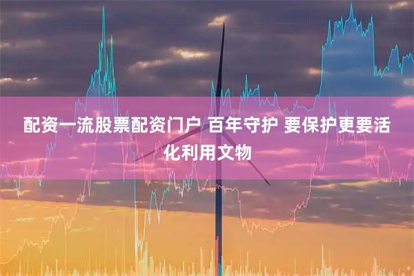 配资一流股票配资门户 百年守护 要保护更要活化利用文物