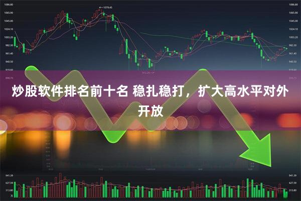 炒股软件排名前十名 稳扎稳打,扩大高水平对外开放