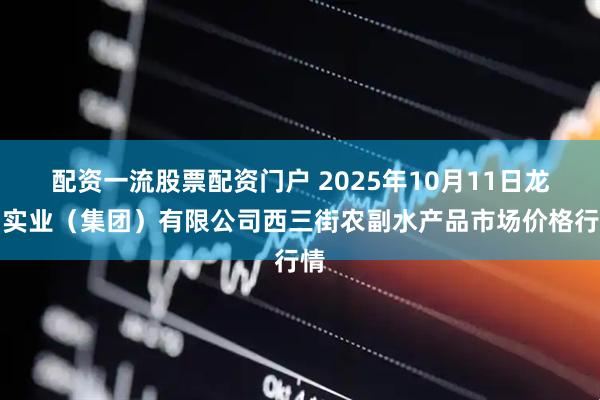 配资一流股票配资门户 2025年10月11日龙门实业(集团)有限公司西三街农副水产品市场价格行情