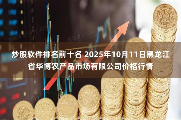 炒股软件排名前十名 2025年10月11日黑龙江省华博农产品市场有限公司价格行情