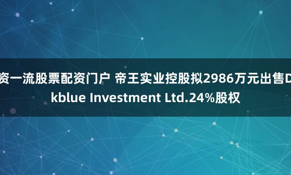 配资一流股票配资门户 帝王实业控股拟2986万元出售Darkblue Investment Ltd.24%股权