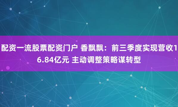 配资一流股票配资门户 香飘飘：前三季度实现营收16.84亿元 主动调整策略谋转型