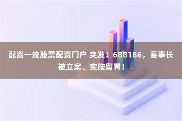 配资一流股票配资门户 突发!688186,董事长被立案、实施留置!