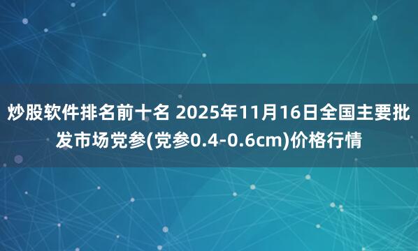 炒股软件排名前十名 2025年11月16日全国主要批发市场党参(党参0.4-0.6cm)价格行情