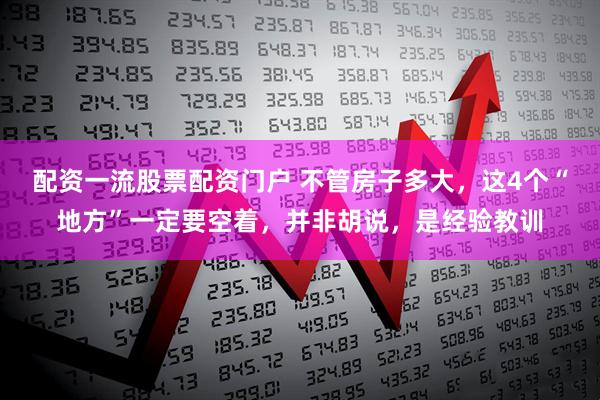 配资一流股票配资门户 不管房子多大，这4个“地方”一定要空着，并非胡说，是经验教训