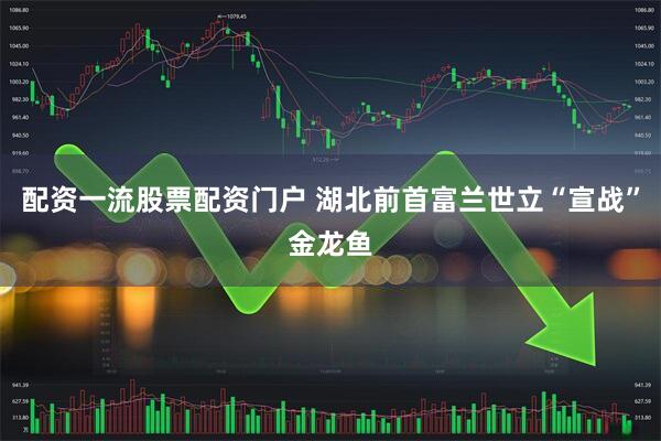 配资一流股票配资门户 湖北前首富兰世立“宣战”金龙鱼