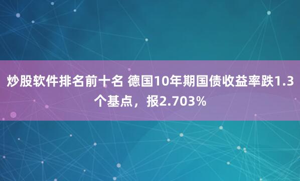 炒股软件排名前十名 德国10年期国债收益率跌1.3个基点，报2.703%