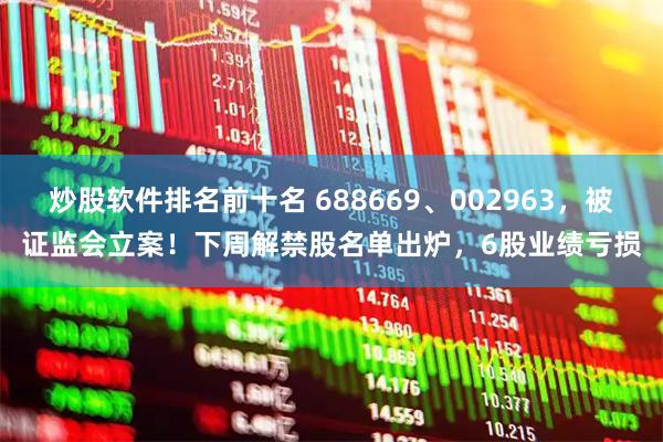 炒股软件排名前十名 688669、002963，被证监会立案！下周解禁股名单出炉，6股业绩亏损