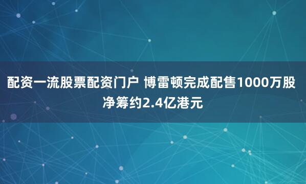 配资一流股票配资门户 博雷顿完成配售1000万股 净筹约2.4亿港元