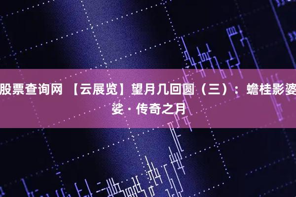 股票查询网 【云展览】望月几回圆（三）：蟾桂影婆娑 · 传奇之月