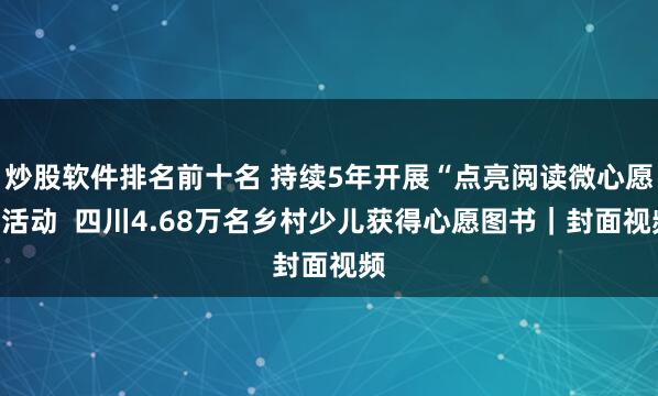 炒股软件排名前十名 持续5年开展“点亮阅读微心愿”活动  四川4.68万名乡村少儿获得心愿图书｜封面视频