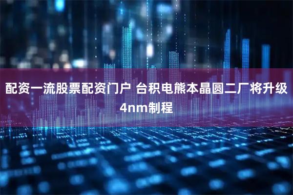 配资一流股票配资门户 台积电熊本晶圆二厂将升级4nm制程