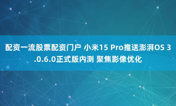 配资一流股票配资门户 小米15 Pro推送澎湃OS 3.0.6.0正式版内测 聚焦影像优化