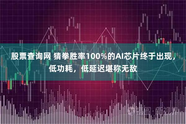 股票查询网 猜拳胜率100%的AI芯片终于出现，低功耗，低延迟堪称无敌
