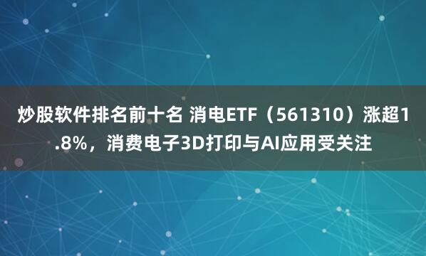 炒股软件排名前十名 消电ETF（561310）涨超1.8%，消费电子3D打印与AI应用受关注