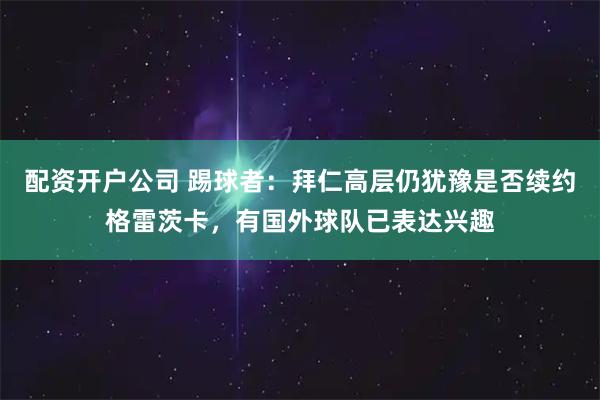 配资开户公司 踢球者：拜仁高层仍犹豫是否续约格雷茨卡，有国外球队已表达兴趣