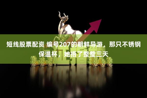 短线股票配资 编号207的朝鲜导游，那只不锈钢保温杯，她捂了整整三天