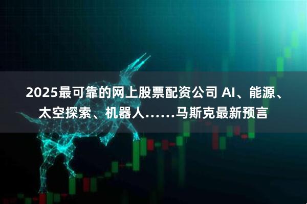 2025最可靠的网上股票配资公司 AI、能源、太空探索、机器人……马斯克最新预言