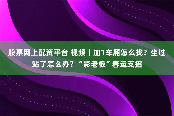 股票网上配资平台 视频丨加1车厢怎么找？坐过站了怎么办？“影老板”春运支招