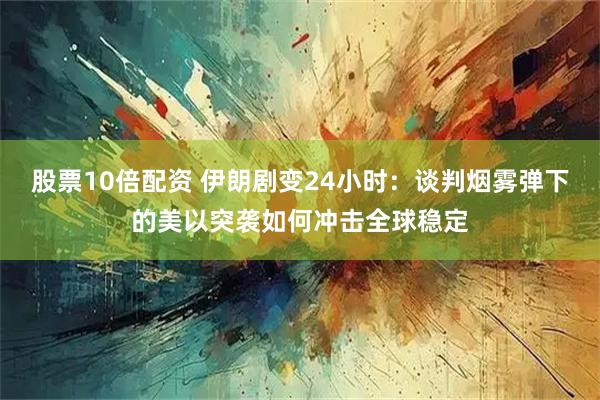 股票10倍配资 伊朗剧变24小时：谈判烟雾弹下的美以突袭如何冲击全球稳定