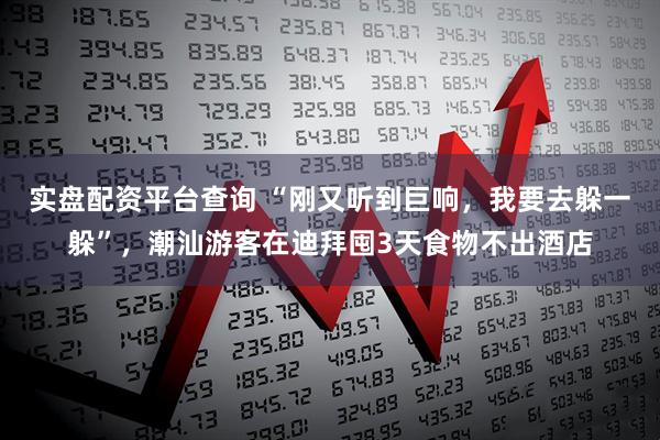 实盘配资平台查询 “刚又听到巨响，我要去躲一躲”，潮汕游客在迪拜囤3天食物不出酒店