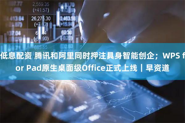 低息配资 腾讯和阿里同时押注具身智能创企；WPS for Pad原生桌面级Office正式上线｜早资道