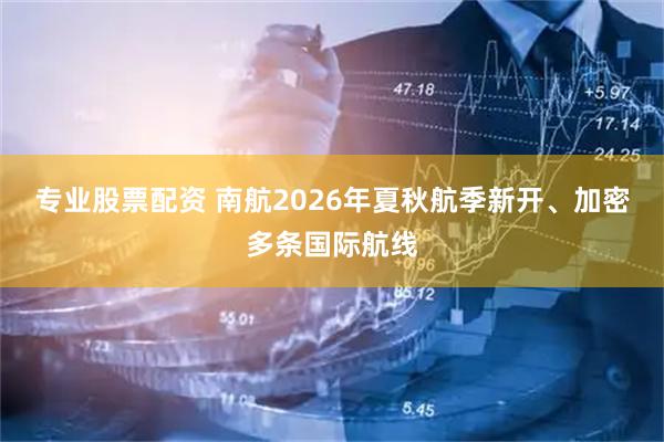 专业股票配资 南航2026年夏秋航季新开、加密多条国际航线