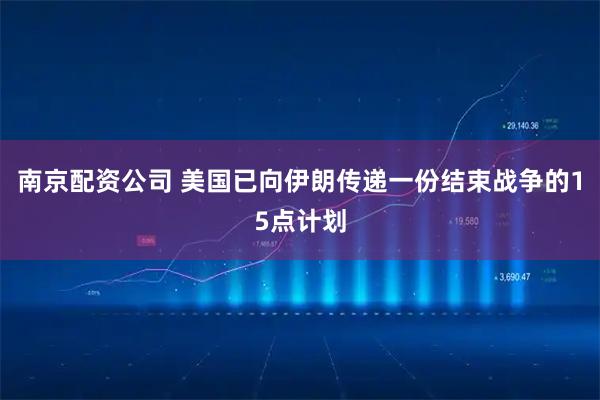 南京配资公司 美国已向伊朗传递一份结束战争的15点计划