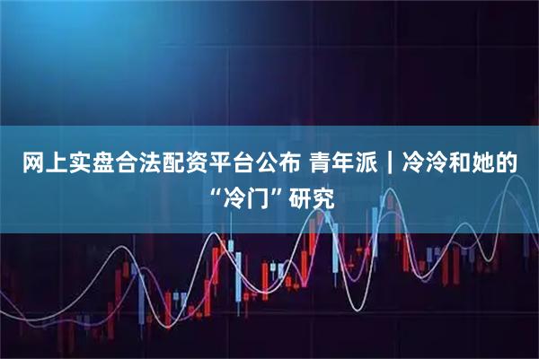 网上实盘合法配资平台公布 青年派｜冷泠和她的“冷门”研究