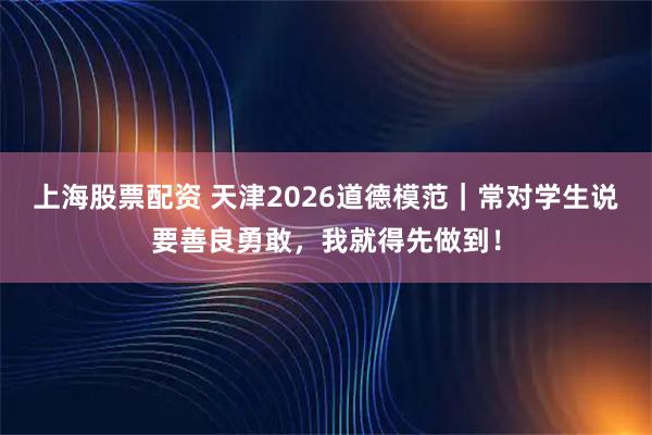 上海股票配资 天津2026道德模范|常对学生说要善良勇敢,我就得先做到!