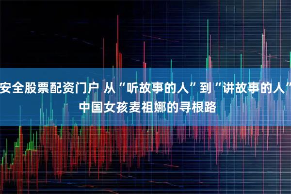 安全股票配资门户 从“听故事的人”到“讲故事的人” 中国女孩麦祖娜的寻根路
