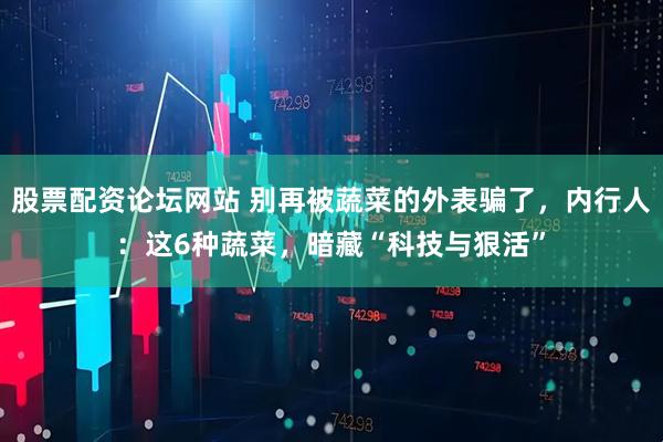 股票配资论坛网站 别再被蔬菜的外表骗了，内行人：这6种蔬菜，暗藏“科技与狠活”