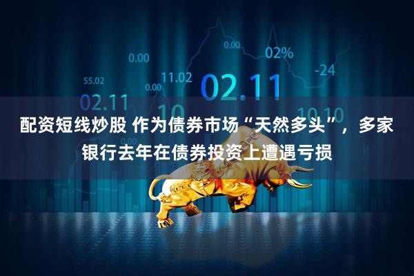 配资短线炒股 作为债券市场“天然多头”，多家银行去年在债券投资上遭遇亏损